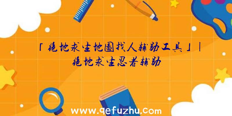 「绝地求生地图找人辅助工具」|绝地求生忍者辅助